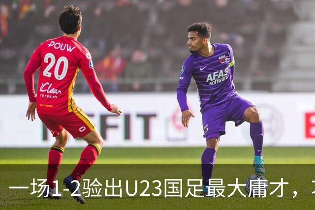 一场1-2验出U23国足最大庸才，攻防两端拖累球队，必须果断启用一人
