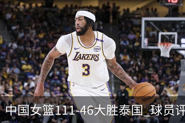 中国女篮111-46大胜泰国 球员评价：4人优秀，3人及格，3人低迷