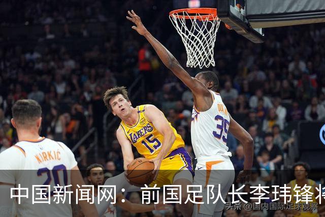 中国新闻网：前国足队长李玮锋将赴青海参加援青杯活动