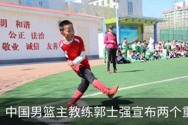 中国男篮主教练郭士强宣布两个重要目标：争取奥运资格，培养年轻球员