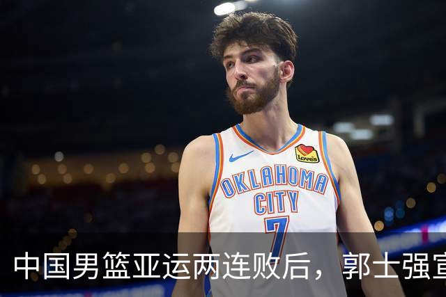 中国男篮亚运两连败后，郭士强宣布2大重磅决定，调整选人机制