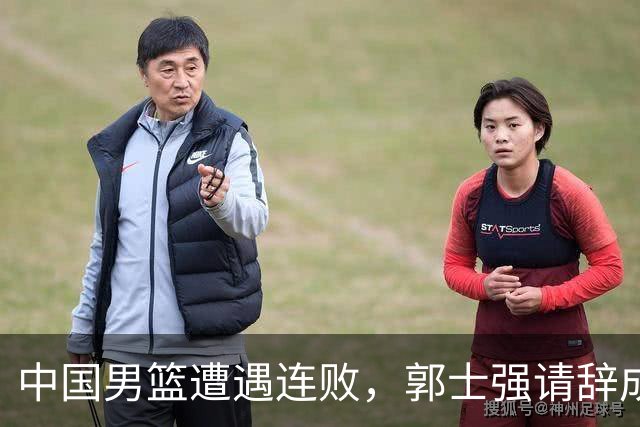 中国男篮遭遇连败，郭士强请辞成焦点