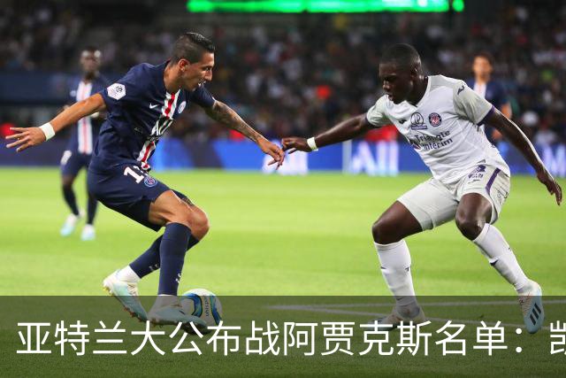 亚特兰大公布战阿贾克斯名单：凯西、拉斯帕多里等8人缺阵