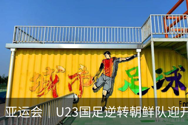 亚运会｜U23国足逆转朝鲜队迎开门红，“大脚尼奥”这次赢球靠“啃老”