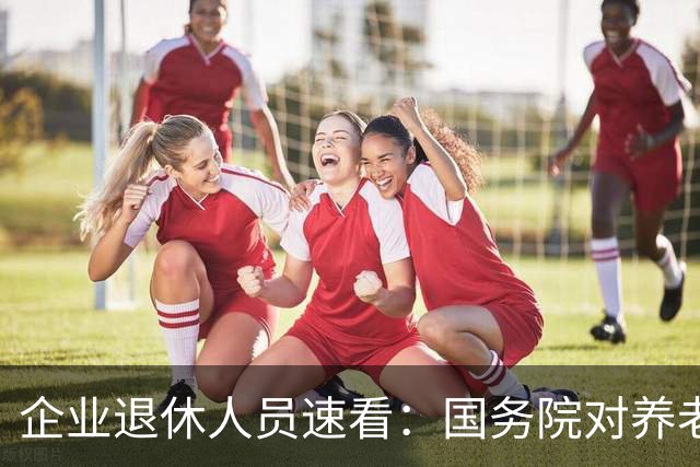 企业退休人员速看：国务院对养老金及相关待遇到底怎么规定
