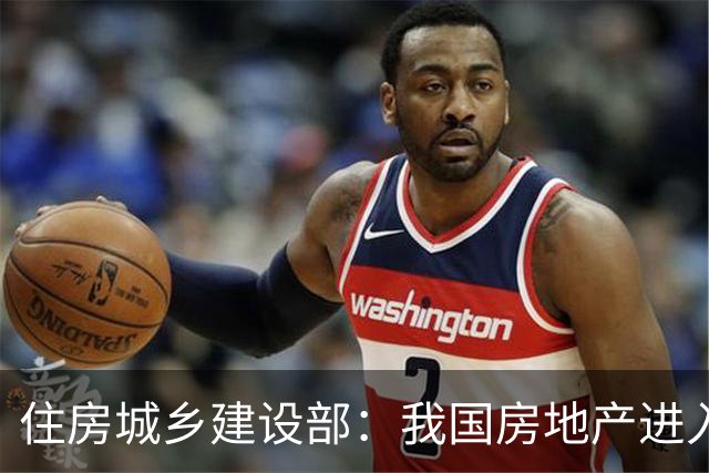 住房城乡建设部：我国房地产进入存量时代