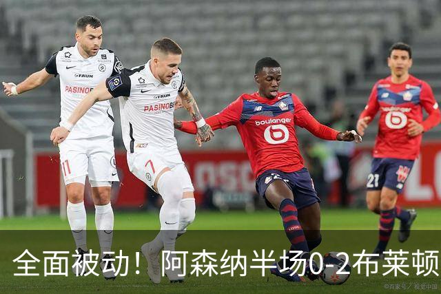 全面被动！阿森纳半场0-2布莱顿数据：射门3-8，射正1-3，机会0-1