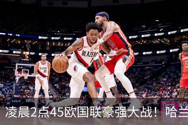 凌晨2点45欧国联豪强大战！哈兰德对决偶像C罗 B费vs厄德高