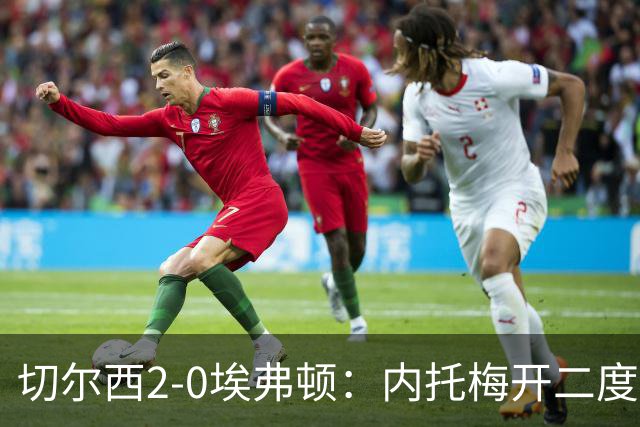 切尔西2-0埃弗顿：内托梅开二度助蓝军两连胜