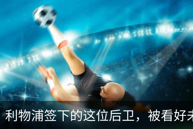 利物浦签下的这位后卫，被看好未来拿金球奖