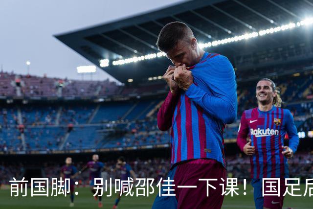前国脚：别喊邵佳一下课！国足后卫不合格别上场了 扩军也难进世界杯