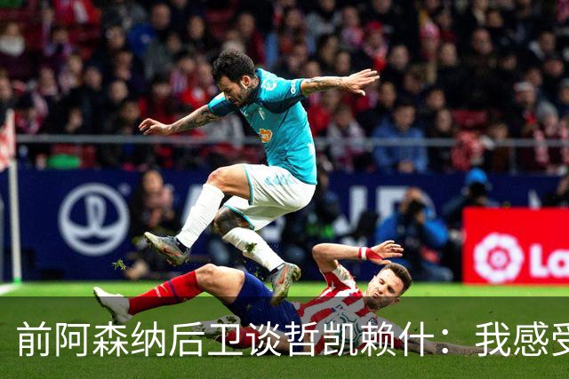 前阿森纳后卫谈哲凯赖什：我感受不到那种杀手本能
