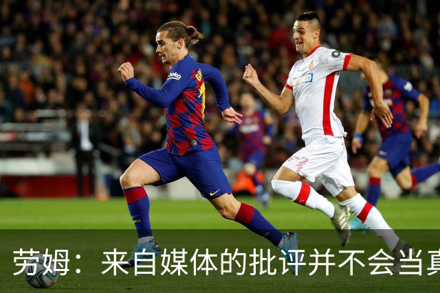 劳姆：来自媒体的批评并不会当真，对阵皇马我会努力调整自己