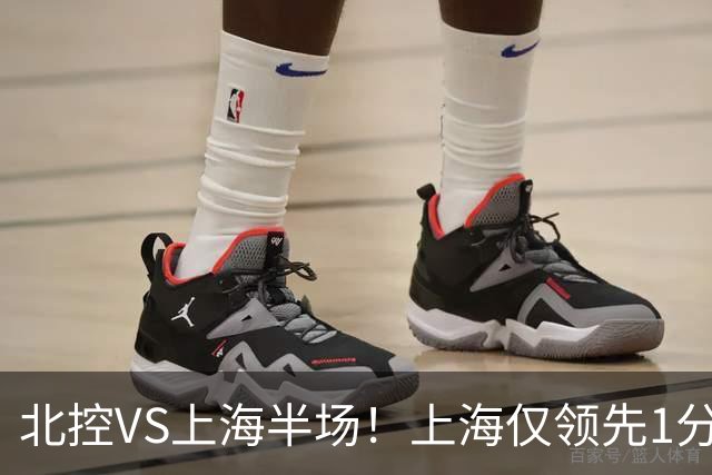 北控VS上海半场！上海仅领先1分，麦基成隐患，杨鸣直言卫冕难！
