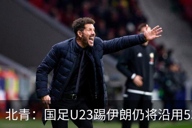 北青：国足U23踢伊朗仍将沿用532，今晚会看录像研究对手