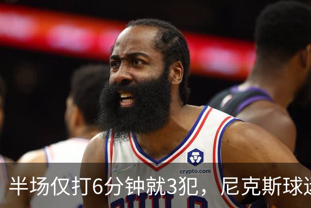 半场仅打6分钟就3犯，尼克斯球迷社媒吐槽唐斯