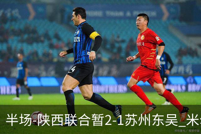 半场-陕西联合暂2-1苏州东吴 米尔扎提破旧主，陕西3分钟2球反超