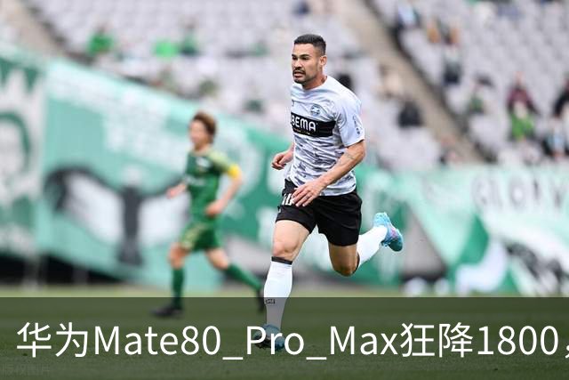 华为Mate80 Pro Max狂降1800，16+512配麒麟9030Pro