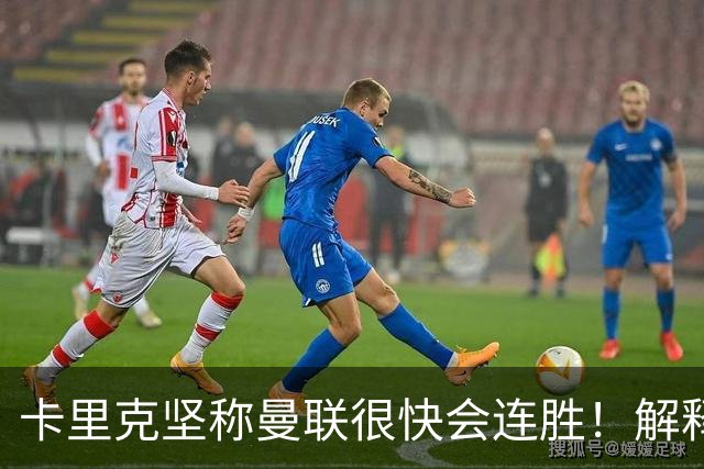 卡里克坚称曼联很快会连胜！解释半场换利马，大腿疼痛恐无缘欧冠