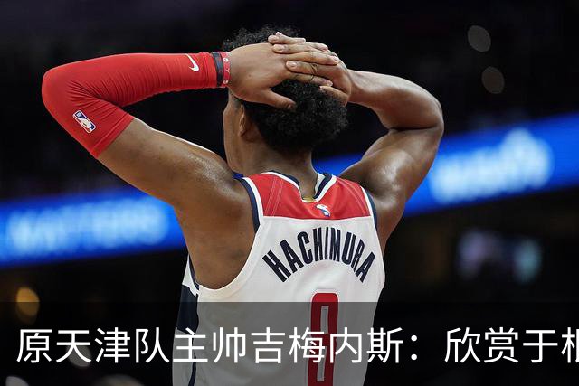 原天津队主帅吉梅内斯：欣赏于根伟的执教智慧和场外管理能力