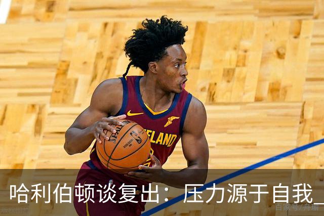 哈利伯顿谈复出：压力源于自我 揭幕战才算真正回归