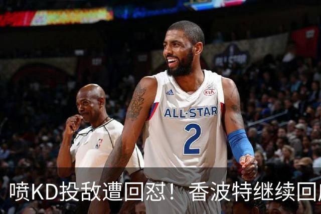 喷KD投敌遭回怼！香波特继续回应KD：你的回复越来越搞笑了