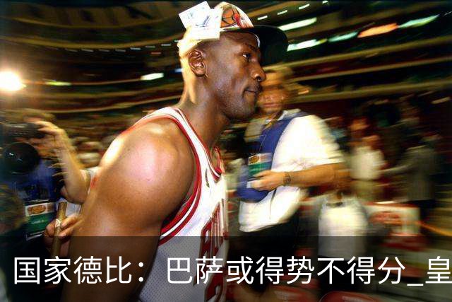 国家德比：巴萨或得势不得分 皇马用完美反击复仇