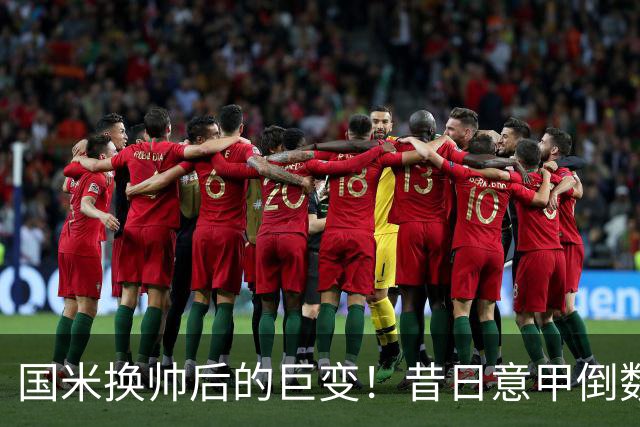 国米换帅后的巨变！昔日意甲倒数第二的短板 完成三级跳