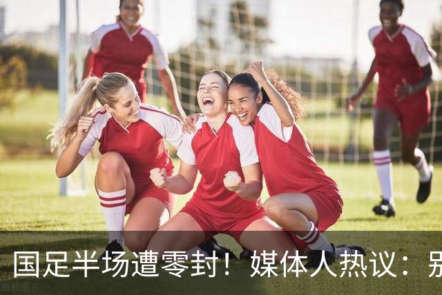国足半场遭零封！媒体人热议：别拿亚运队说事，邵佳一还坐得住吗