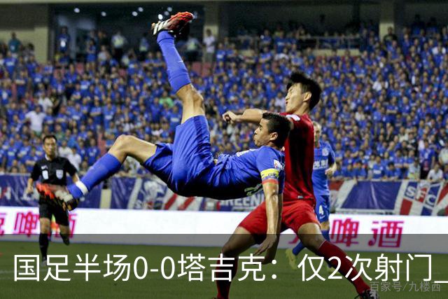 国足半场0-0塔吉克：仅2次射门 韦世豪远射造险+染黄 刘洋失单刀