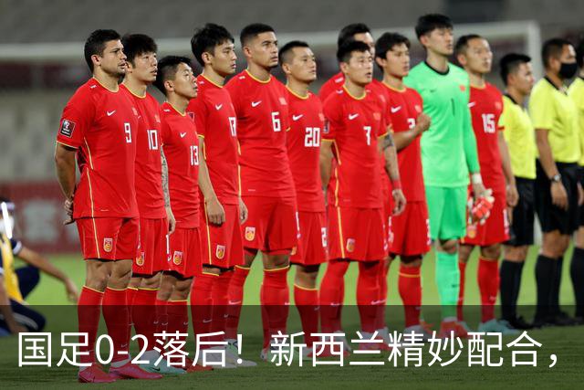 国足0-2落后！新西兰精妙配合，本·韦恩破门