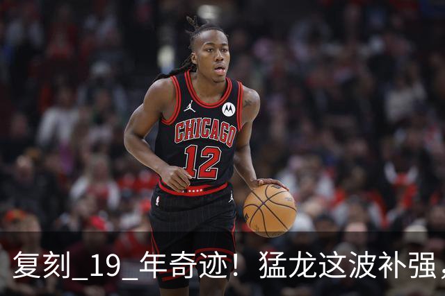 复刻 19 年奇迹！猛龙这波补强，比夺冠那年更恐怖