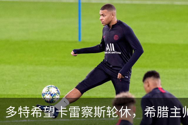 多特希望卡雷察斯轮休，希腊主帅：我不会给任何俱乐部优待