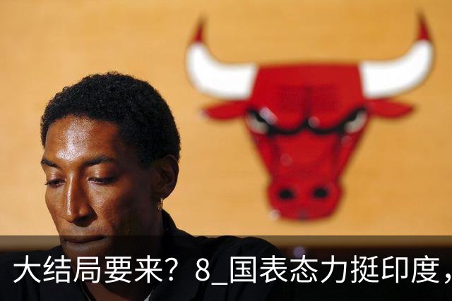 大结局要来？8 国表态力挺印度，中方没有阻拦，苏杰生拿到承诺书