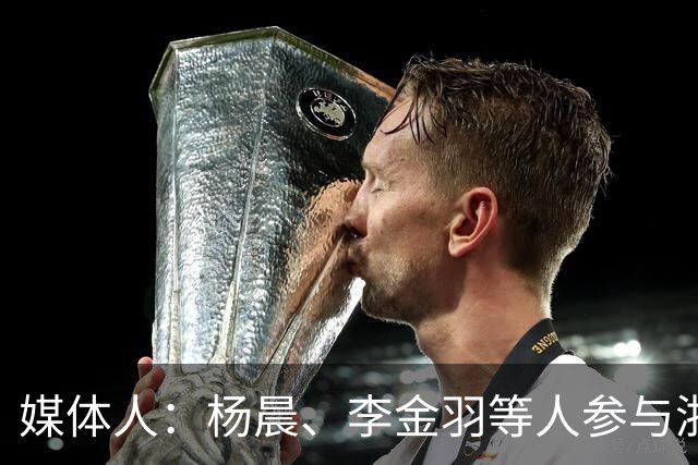 媒体人：杨晨、李金羽等人参与浙江俱乐部总经理竞聘
