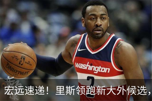 宏远速递！里斯领跑新大外候选，郭艾伦或自荐加盟，单外援打季前赛