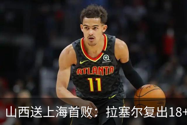 山西送上海首败：拉塞尔复出18+10+5 原帅总三分超王仕鹏历史第5