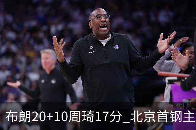 布朗20+10周琦17分 北京首钢主场力克广东两连胜
