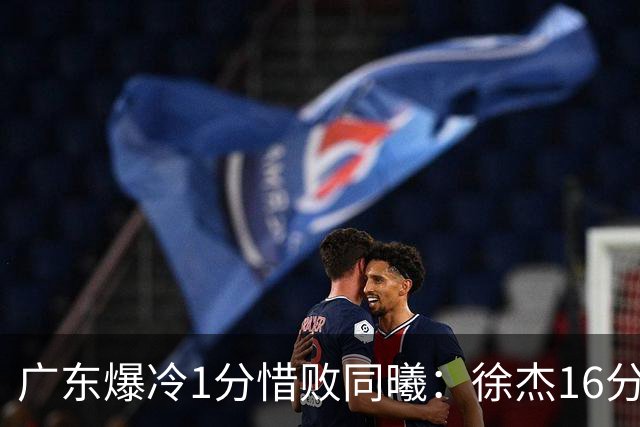 广东爆冷1分惜败同曦：徐杰16分丢绝杀 博日奇24+12丢扳平罚球