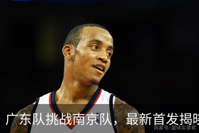 广东队挑战南京队，最新首发揭晓，杜润旺要带队大胜宏远