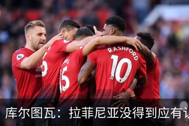 库尔图瓦：拉菲尼亚没得到应有认可；金球奖不应纯看团队荣誉