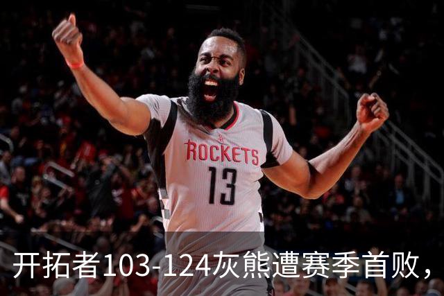 开拓者103-124灰熊遭赛季首败，杨瀚森3分2板1帽，利拉德13中3