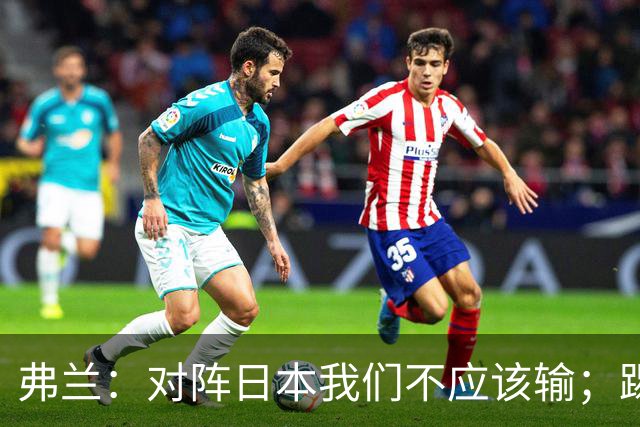 弗兰：对阵日本我们不应该输；踢韩国本可能打成5-0或6-0
