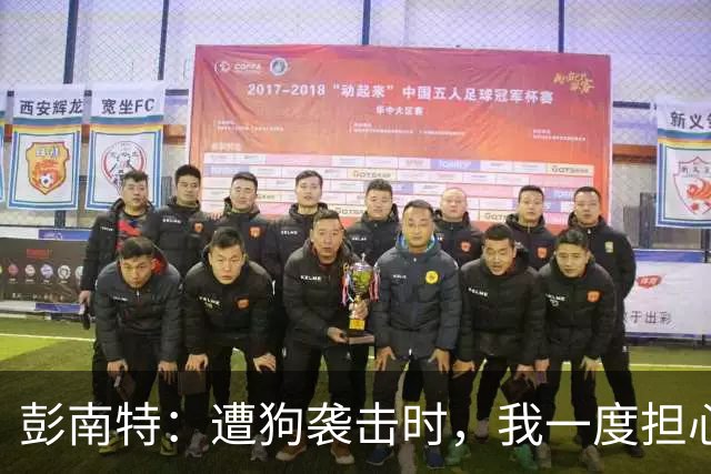 彭南特：遭狗袭击时，我一度担心会截肢