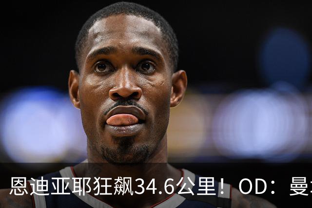 恩迪亚耶狂飙34.6公里！OD：曼城5-3桑德兰