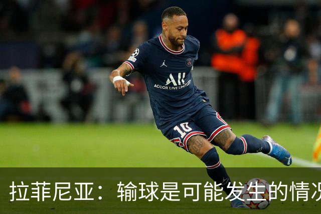 拉菲尼亚：输球是可能发生的情况，比赛中我们证明了能与强队抗衡