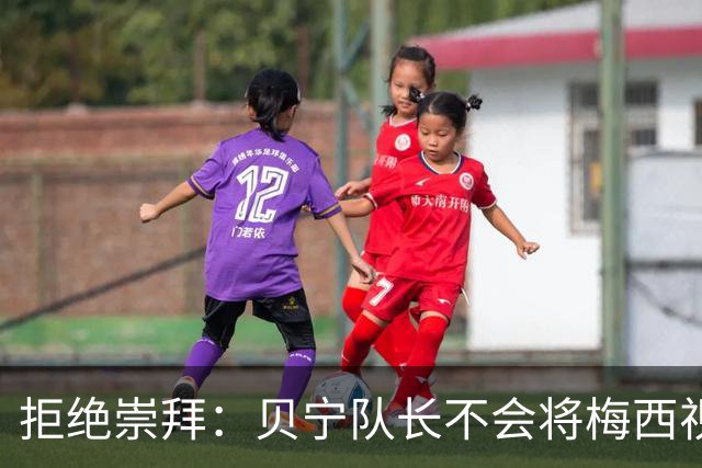拒绝崇拜：贝宁队长不会将梅西视为偶像
