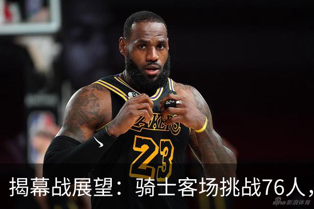 揭幕战展望：骑士客场挑战76人，难度非常大！发挥内线优势是关键，进攻火力压制方能赢球，哈登与詹姆斯正面对决