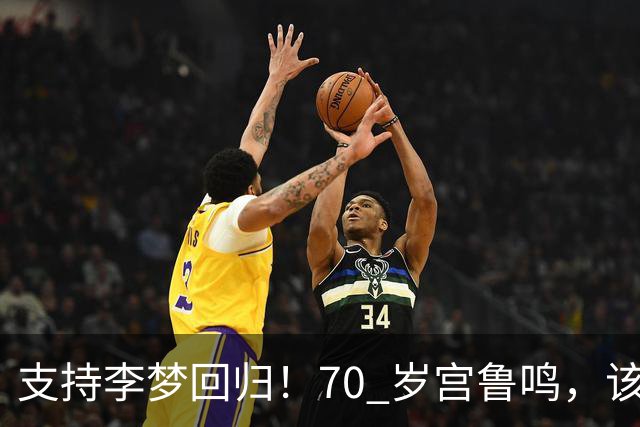 支持李梦回归！70 岁宫鲁鸣，该为中国篮球让贤了