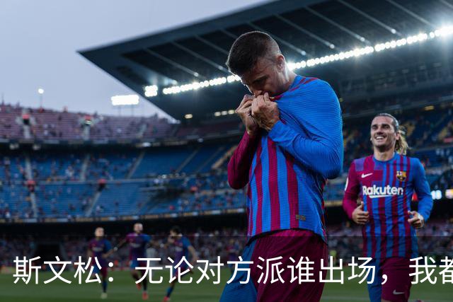 斯文松：无论对方派谁出场，我都将做好充分的应战准备